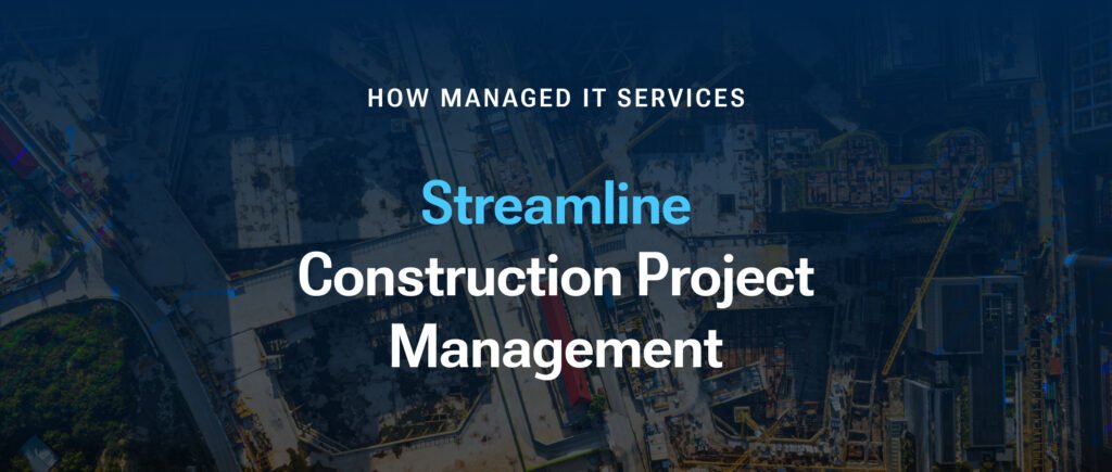 How Managed IT Services Can Streamline Construction Project Management