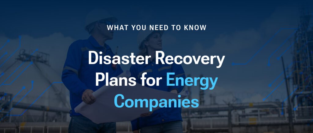 Disaster Recovery Plans for Energy Companies: What You Need to Know