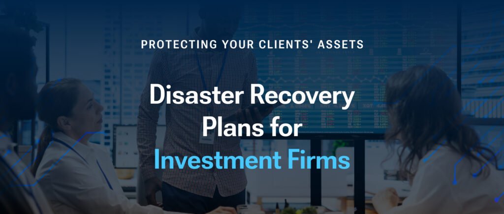 Disaster Recovery Plans for Investment Firms: Protecting Your Clients' Assets